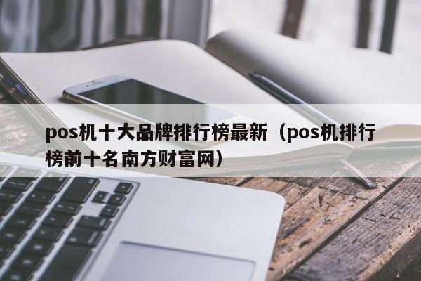 pos机十大品牌排行榜最新（pos机排行榜前十名南方财富网）