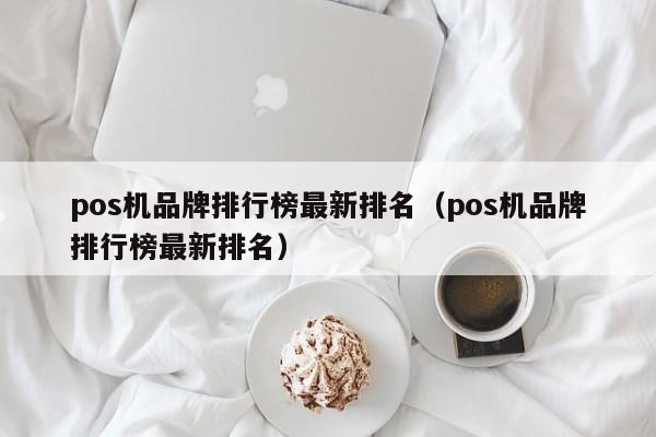pos机品牌排行榜最新排名（pos机品牌排行榜最新排名）