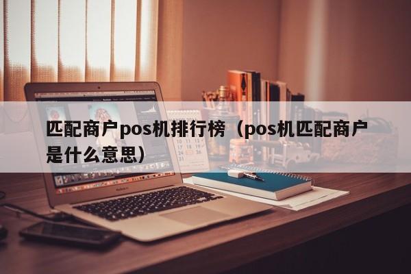 匹配商户pos机排行榜（pos机匹配商户是什么意思）