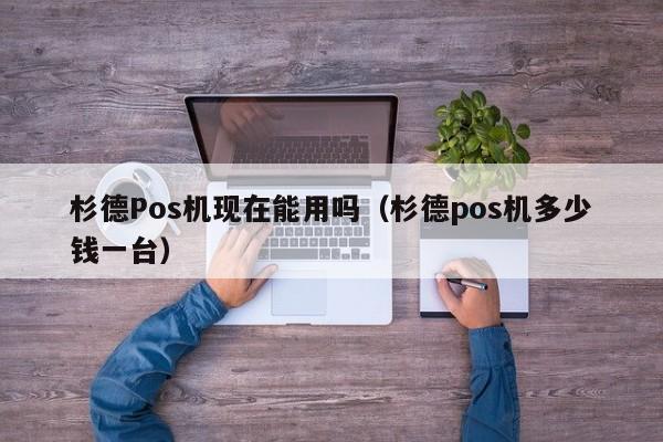 杉德Pos机现在能用吗（杉德pos机多少钱一台）