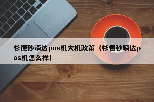 杉德秒瞬达pos机大机政策（杉德秒瞬达pos机怎么样）