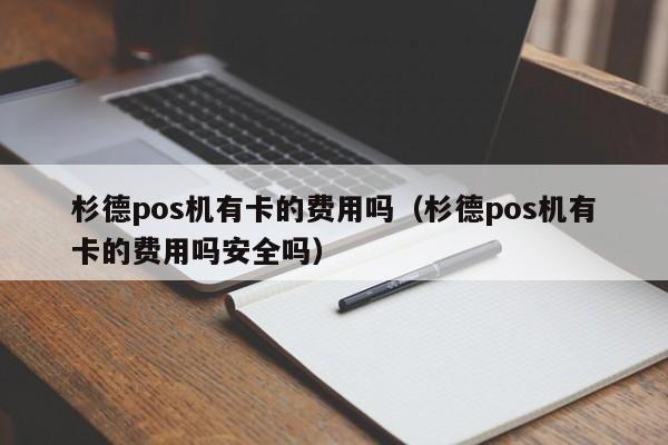 杉德pos机有卡的费用吗（杉德pos机有卡的费用吗安全吗）
