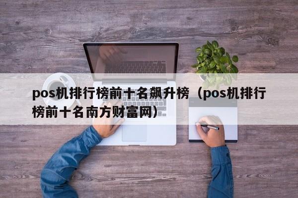 pos机排行榜前十名飙升榜（pos机排行榜前十名南方财富网）