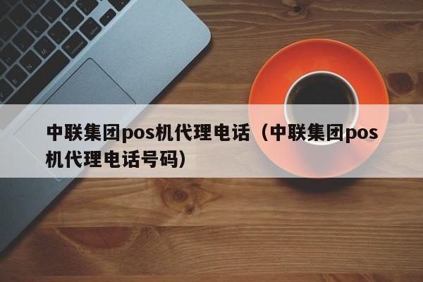 中联集团pos机代理电话（中联集团pos机代理电话号码）