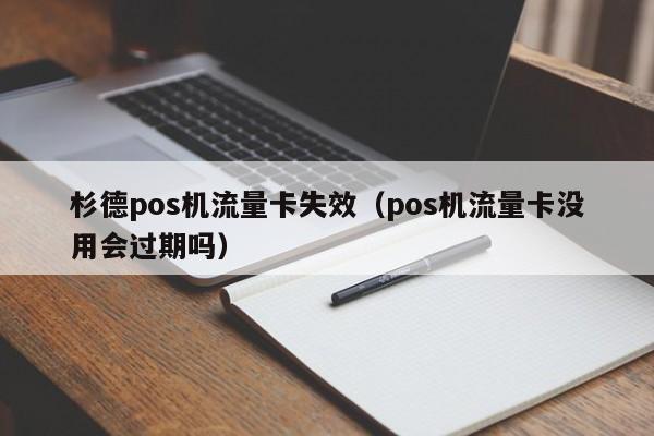 杉德pos机流量卡失效（pos机流量卡没用会过期吗）