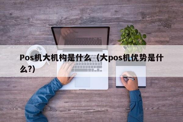 Pos机大机构是什么（大pos机优势是什么?）