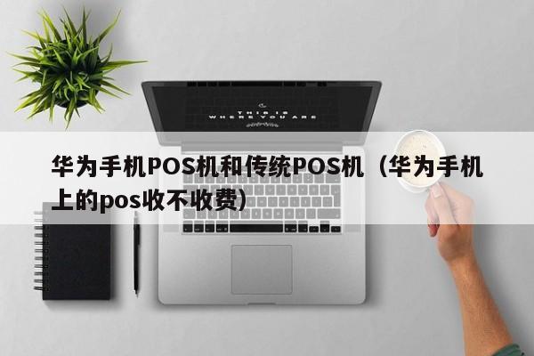 华为手机POS机和传统POS机（华为手机上的pos收不收费）