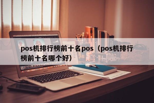 pos机排行榜前十名pos（pos机排行榜前十名哪个好）