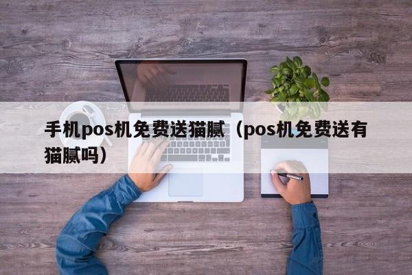 手机pos机免费送猫腻（pos机免费送有猫腻吗）