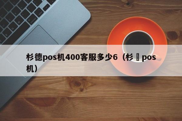 杉德pos机400客服多少6（杉徳pos机）