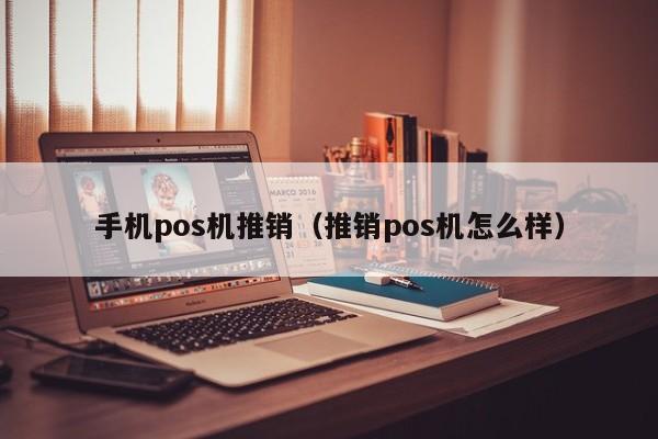 手机pos机推销（推销pos机怎么样）