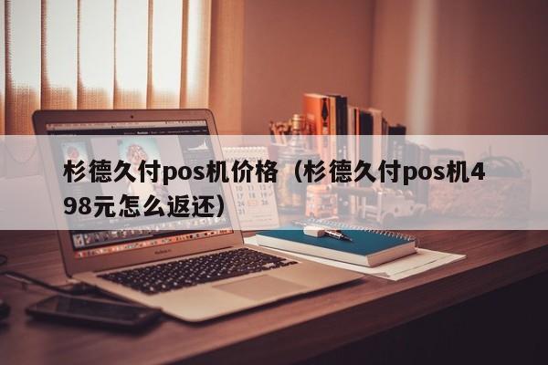 杉德久付pos机价格（杉德久付pos机498元怎么返还）