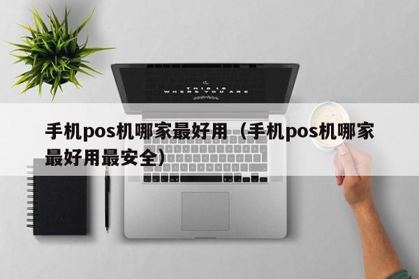 手机pos机哪家最好用（手机pos机哪家最好用最安全）