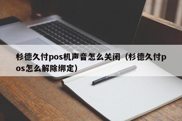 杉德久付pos机声音怎么关闭（杉德久付pos怎么解除绑定）