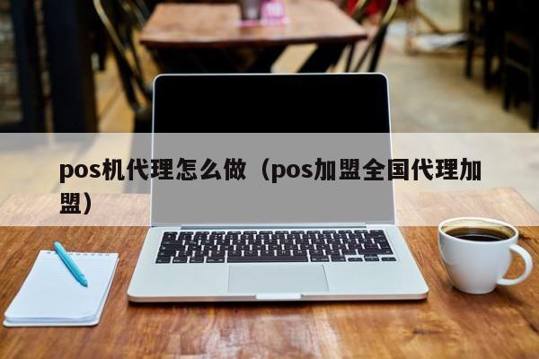 pos机代理怎么做（pos加盟全国代理加盟）