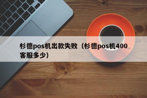 杉德pos机出款失败（杉德pos机400客服多少）