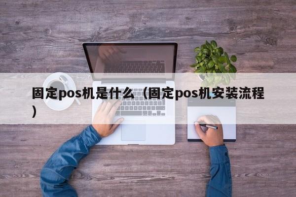 固定pos机是什么（固定pos机安装流程）