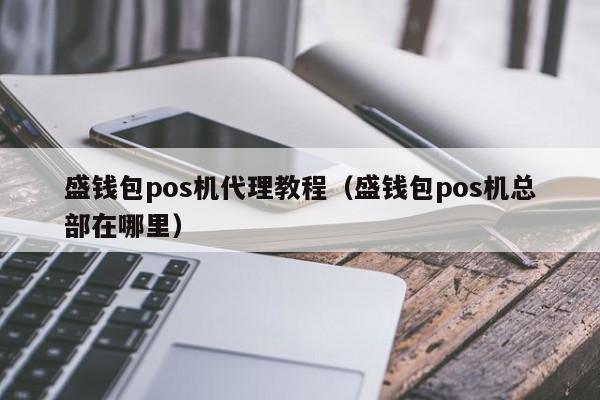 盛钱包pos机代理教程（盛钱包pos机总部在哪里）