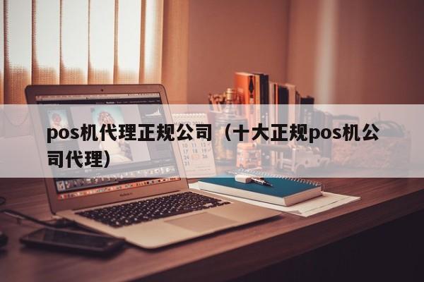 pos机代理正规公司（十大正规pos机公司代理）