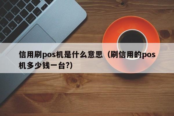 信用刷pos机是什么意思（刷信用的pos机多少钱一台?）