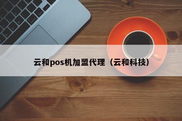 云和pos机加盟代理（云和科技）