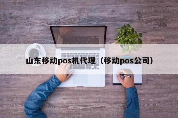 山东移动pos机代理（移动pos公司）