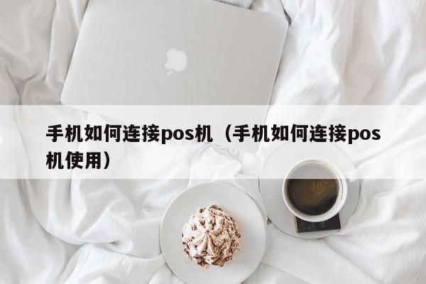 手机如何连接pos机（手机如何连接pos机使用）