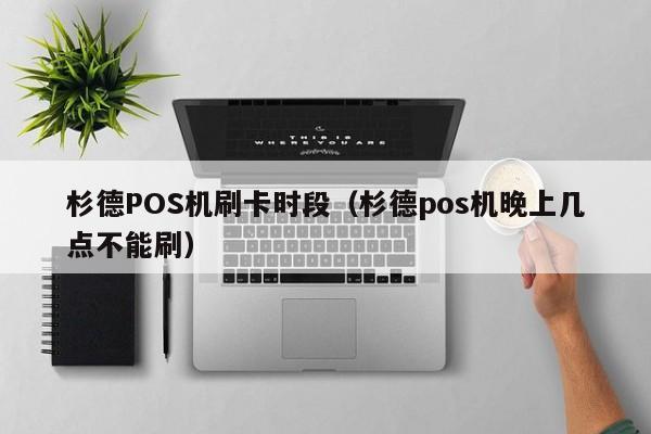 杉德POS机刷卡时段（杉德pos机晚上几点不能刷）