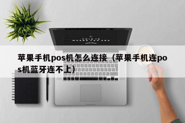苹果手机pos机怎么连接（苹果手机连pos机蓝牙连不上）