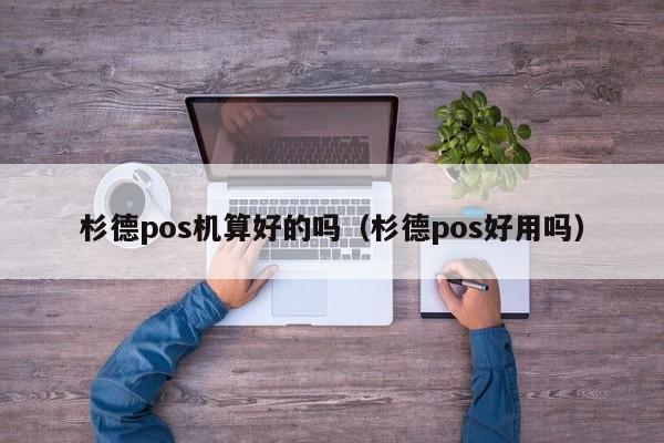 杉德pos机算好的吗（杉德pos好用吗）
