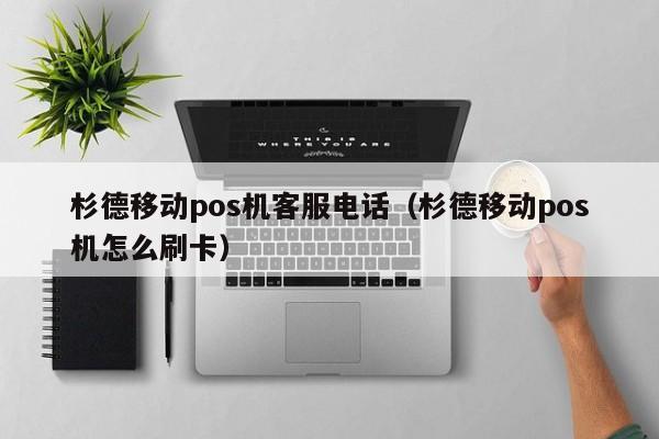 杉德移动pos机客服电话（杉德移动pos机怎么刷卡）